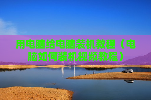 用电脑给电脑装机教程（电脑如何装机视频教程）