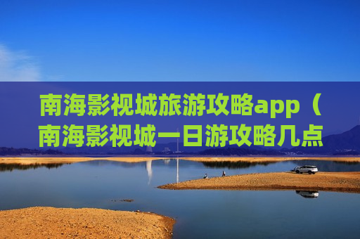 南海影视城旅游攻略app（南海影视城一日游攻略几点表演）