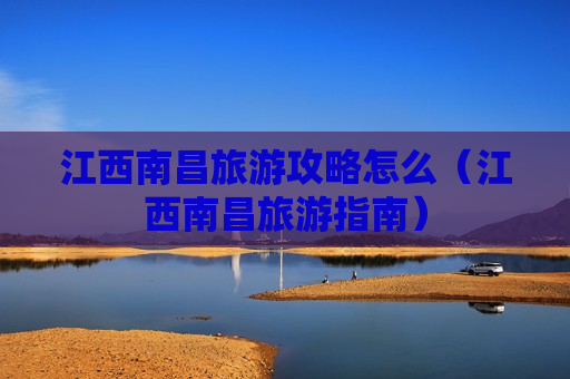 江西南昌旅游攻略怎么（江西南昌旅游指南）