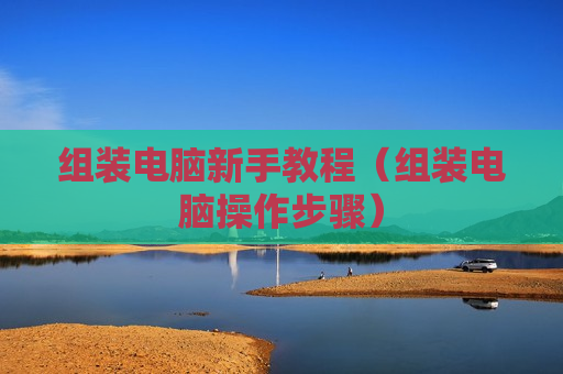 组装电脑新手教程（组装电脑操作步骤）