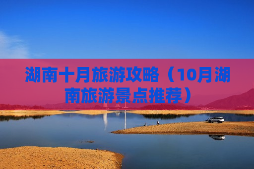 湖南十月旅游攻略（10月湖南旅游景点推荐）