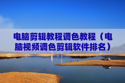 电脑剪辑教程调色教程（电脑视频调色剪辑软件排名）
