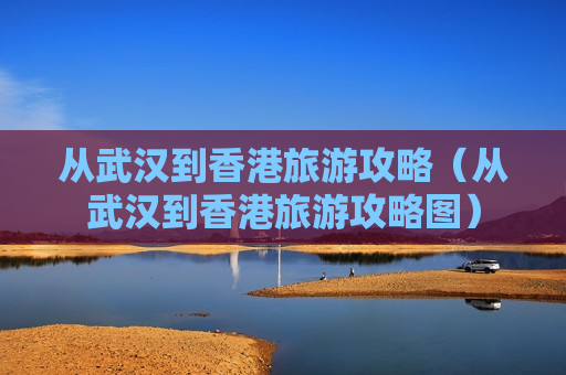 从武汉到香港旅游攻略（从武汉到香港旅游攻略图）