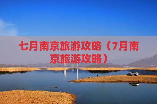 七月南京旅游攻略（7月南京旅游攻略）