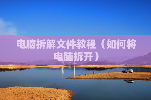 电脑拆解文件教程（如何将电脑拆开）