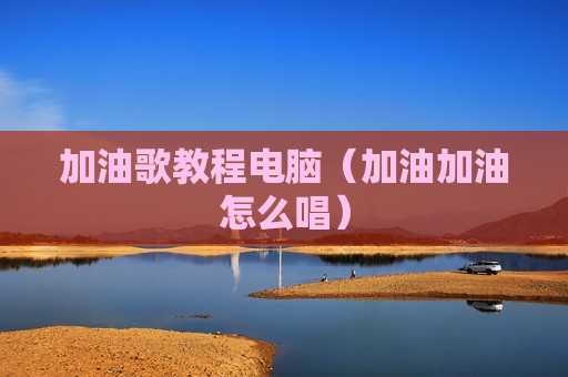 加油歌教程电脑（加油加油怎么唱）