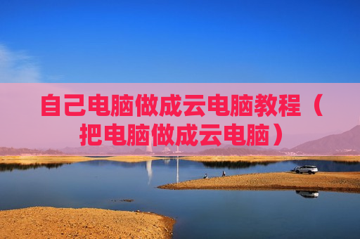 自己电脑做成云电脑教程（把电脑做成云电脑）