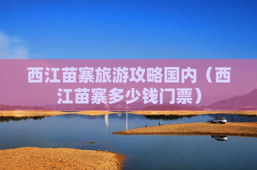 西江苗寨旅游攻略国内（西江苗寨多少钱门票）