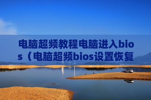 电脑超频教程电脑进入bios（电脑超频bios设置恢复）