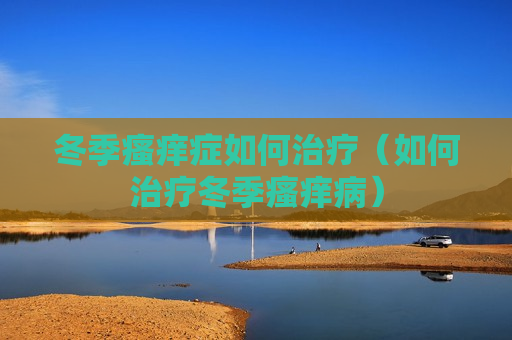 冬季瘙痒症如何治疗（如何治疗冬季瘙痒病）