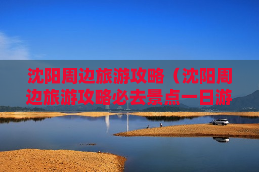 沈阳周边旅游攻略（沈阳周边旅游攻略必去景点一日游）