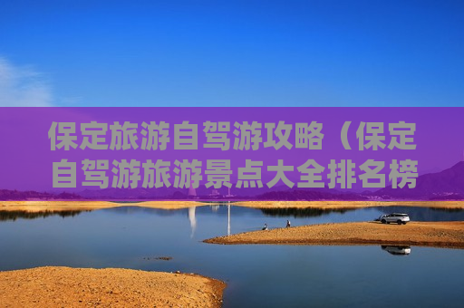 保定旅游自驾游攻略（保定自驾游旅游景点大全排名榜）