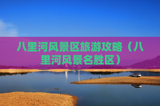 八里河风景区旅游攻略（八里河风景名胜区）