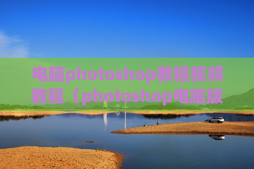 电脑photoshop教程视频教程（photoshop电脑版教程）