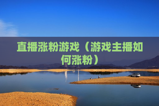 直播涨粉游戏（游戏主播如何涨粉）