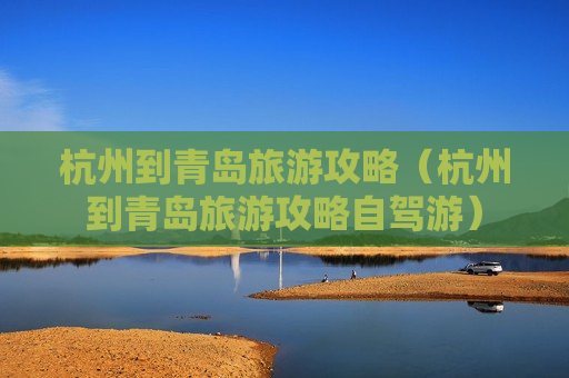 杭州到青岛旅游攻略（杭州到青岛旅游攻略自驾游）