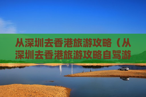从深圳去香港旅游攻略（从深圳去香港旅游攻略自驾游）