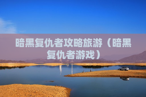 暗黑复仇者攻略旅游（暗黑复仇者游戏）