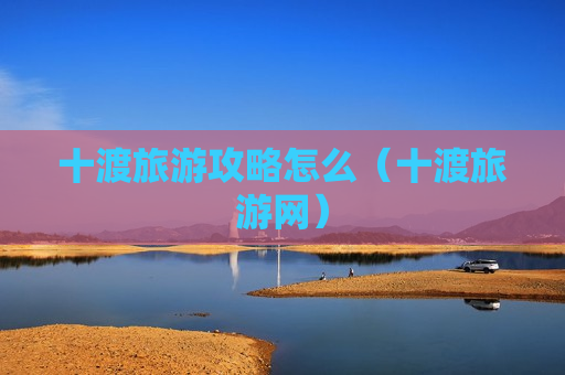 十渡旅游攻略怎么（十渡旅游网）