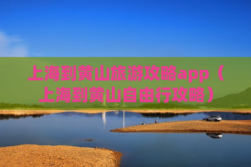 上海到黄山旅游攻略app（上海到黄山自由行攻略）