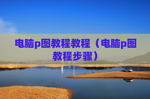 电脑p图教程教程（电脑p图教程步骤）
