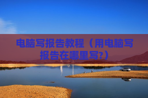 电脑写报告教程（用电脑写报告在哪里写?）