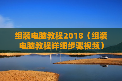 组装电脑教程2018（组装电脑教程详细步骤视频）