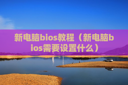 新电脑bios教程（新电脑bios需要设置什么）
