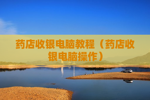 药店收银电脑教程（药店收银电脑操作）