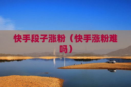快手段子涨粉（快手涨粉难吗）