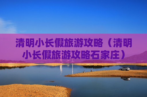 清明小长假旅游攻略（清明小长假旅游攻略石家庄）