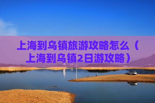 上海到乌镇旅游攻略怎么（上海到乌镇2日游攻略）