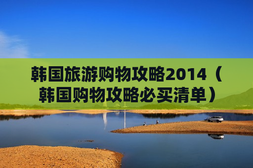 韩国旅游购物攻略2014（韩国购物攻略必买清单）