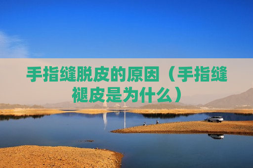 手指缝脱皮的原因（手指缝褪皮是为什么）
