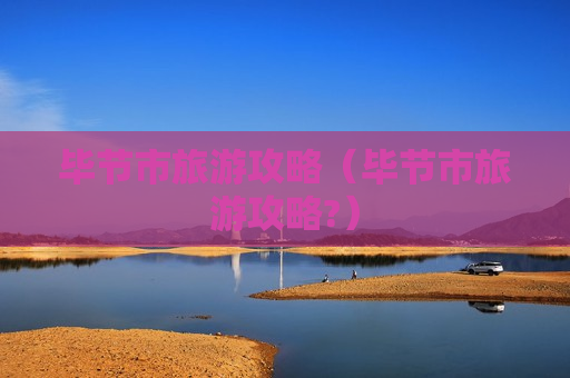 毕节市旅游攻略（毕节市旅游攻略?）