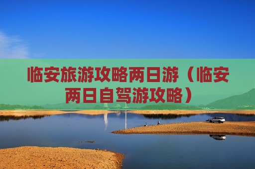 临安旅游攻略两日游（临安两日自驾游攻略）