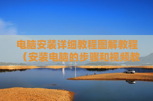 电脑安装详细教程图解教程（安装电脑的步骤和视频教学）