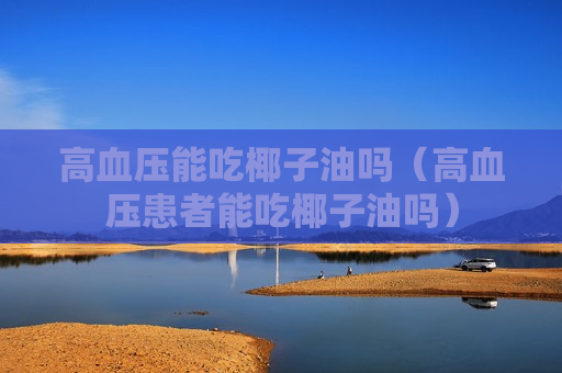 高血压能吃椰子油吗（高血压患者能吃椰子油吗）