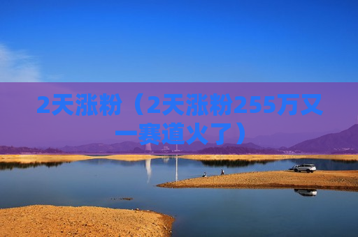 2天涨粉（2天涨粉255万又一赛道火了）