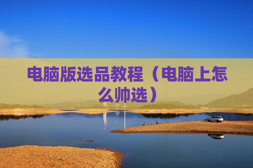 电脑版选品教程（电脑上怎么帅选）