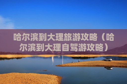 哈尔滨到大理旅游攻略（哈尔滨到大理自驾游攻略）