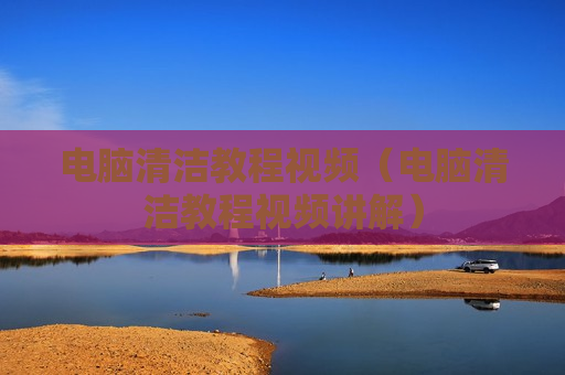 电脑清洁教程视频（电脑清洁教程视频讲解）
