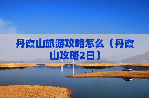 丹霞山旅游攻略怎么（丹霞山攻略2日）