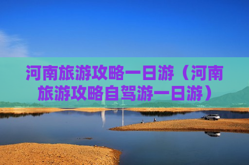 河南旅游攻略一日游（河南旅游攻略自驾游一日游）
