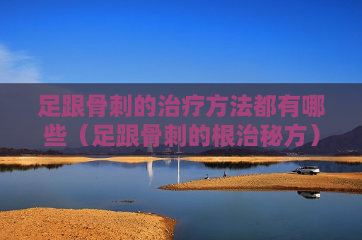 足跟骨刺的治疗方法都有哪些（足跟骨刺的根治秘方）