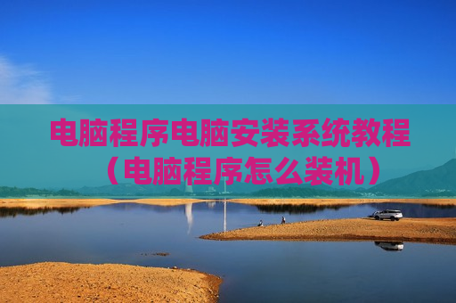 电脑程序电脑安装系统教程（电脑程序怎么装机）