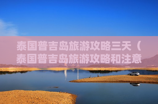 泰国普吉岛旅游攻略三天（泰国普吉岛旅游攻略和注意事项）