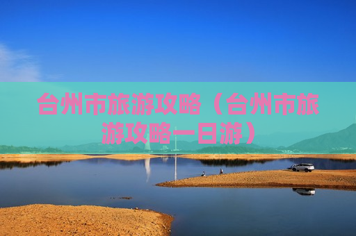 台州市旅游攻略（台州市旅游攻略一日游）