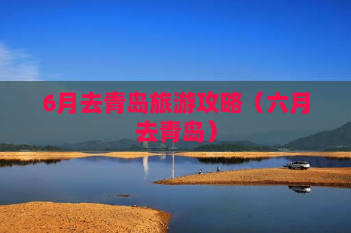 6月去青岛旅游攻略（六月去青岛）