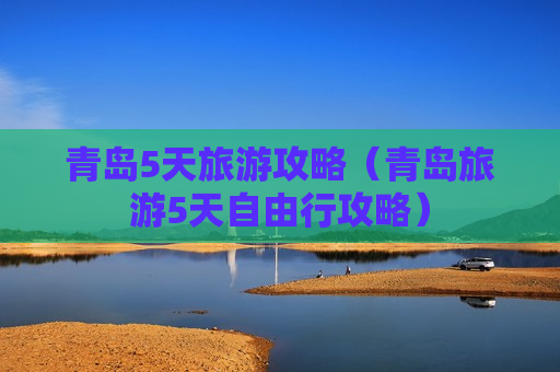 青岛5天旅游攻略（青岛旅游5天自由行攻略）